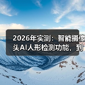 2026年实测：智能摄像头AI人形检测功能，到底是真香还是鸡肋？(图4)