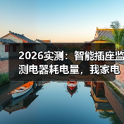 2026实测:智能插座监测电器耗电量,我家电费竟然省了43%(图1) 2026实测:智能插座监测电器耗电量,我家电费竟然省了43%(图1)