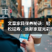 文章家具保养秘诀:轻松延寿,焕新家居光彩(图2) 家具保养技巧:延长使用寿命和保持美观的方法(图2)